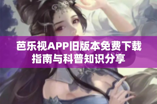 芭乐视APP旧版本免费下载指南与科普知识分享