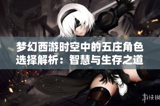 梦幻西游时空中的五庄角色选择解析：智慧与生存之道的最佳搭配策略