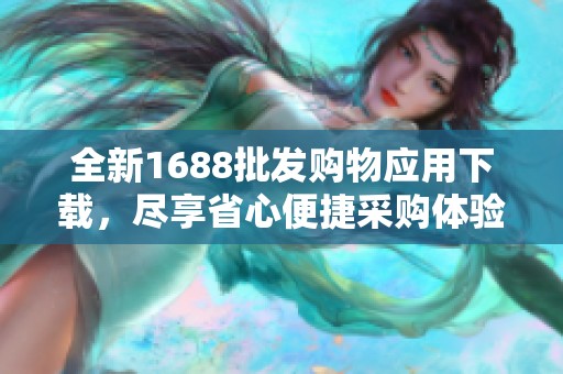 全新1688批发购物应用下载，尽享省心便捷采购体验