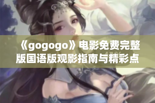 《gogogo》电影免费完整版国语版观影指南与精彩点评分享