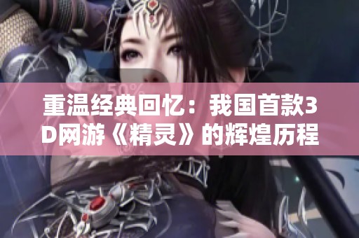 重温经典回忆：我国首款3D网游《精灵》的辉煌历程与玩家心中的独特地位