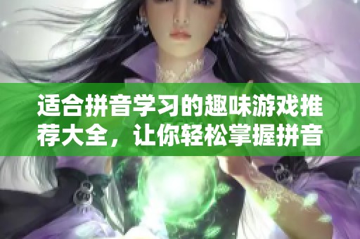 适合拼音学习的趣味游戏推荐大全，让你轻松掌握拼音技巧与乐趣