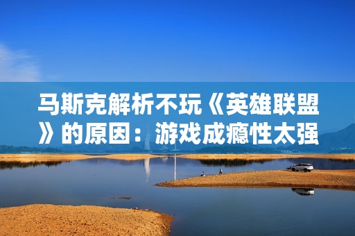 马斯克解析不玩《英雄联盟》的原因：游戏成瘾性太强让他望而却步