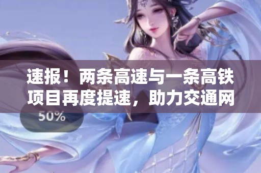 速报！两条高速与一条高铁项目再度提速，助力交通网络升级与发展