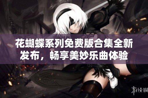花蝴蝶系列免费版合集全新发布，畅享美妙乐曲体验