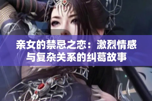 亲女的禁忌之恋：激烈情感与复杂关系的纠葛故事