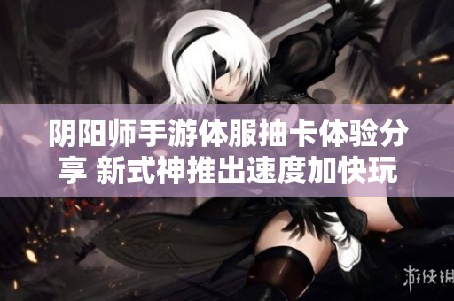 阴阳师手游体服抽卡体验分享 新式神推出速度加快玩家感受如何