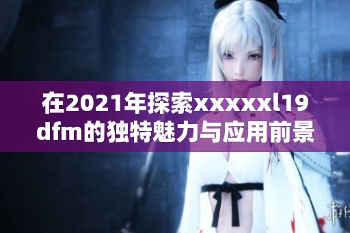 在2021年探索xxxxxl19dfm的独特魅力与应用前景
