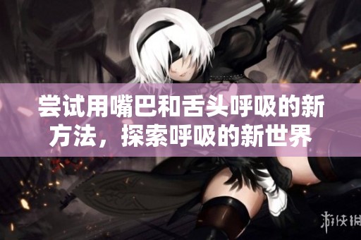 尝试用嘴巴和舌头呼吸的新方法，探索呼吸的新世界