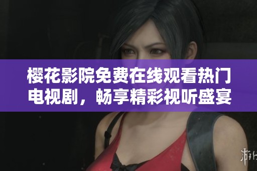 樱花影院免费在线观看热门电视剧，畅享精彩视听盛宴