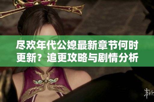 尽欢年代公媳最新章节何时更新？追更攻略与剧情分析大揭秘