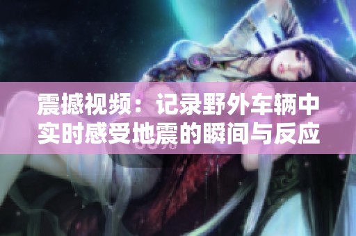震撼视频：记录野外车辆中实时感受地震的瞬间与反应