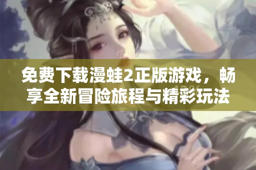 免费下载漫蛙2正版游戏，畅享全新冒险旅程与精彩玩法