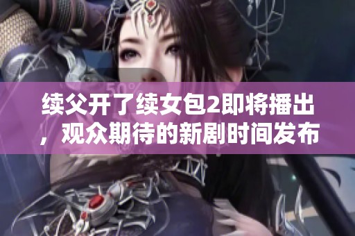续父开了续女包2即将播出，观众期待的新剧时间发布