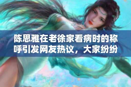 陈思雅在老徐家看病时的称呼引发网友热议，大家纷纷直呼她实在太可爱了！