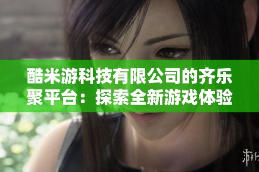 酷米游科技有限公司的齐乐聚平台：探索全新游戏体验与乐趣精彩结合