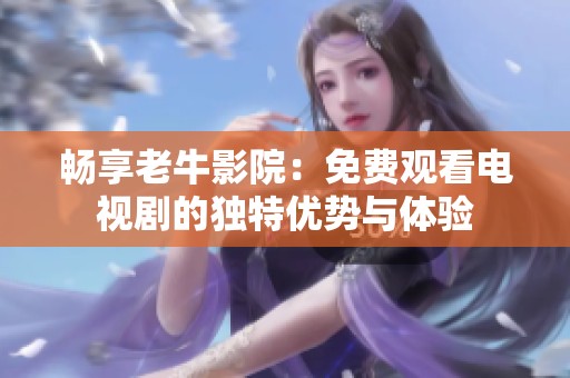 畅享老牛影院：免费观看电视剧的独特优势与体验