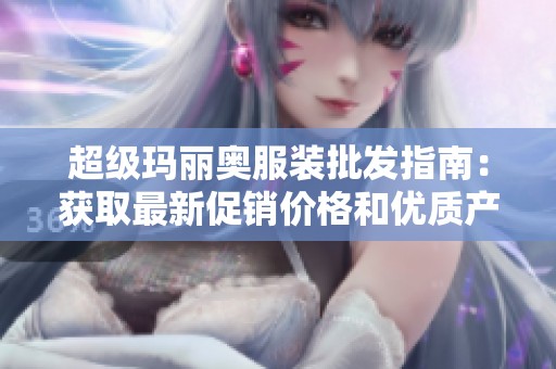 超级玛丽奥服装批发指南：获取最新促销价格和优质产地货源的最佳途径