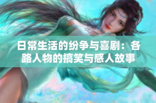日常生活的纷争与喜剧：各路人物的搞笑与感人故事