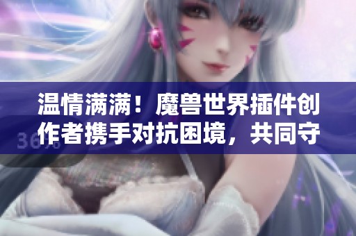温情满满！魔兽世界插件创作者携手对抗困境，共同守护玩家梦想与激情