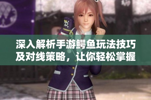深入解析手游鳄鱼玩法技巧及对线策略，让你轻松掌握游戏胜利秘诀