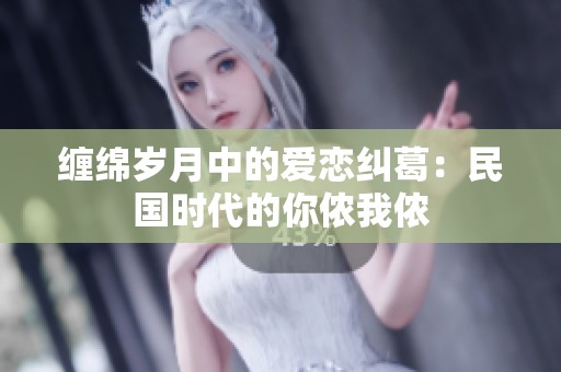 缠绵岁月中的爱恋纠葛：民国时代的你侬我侬