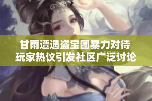 甘雨遭遇盗宝团暴力对待 玩家热议引发社区广泛讨论针对此事件