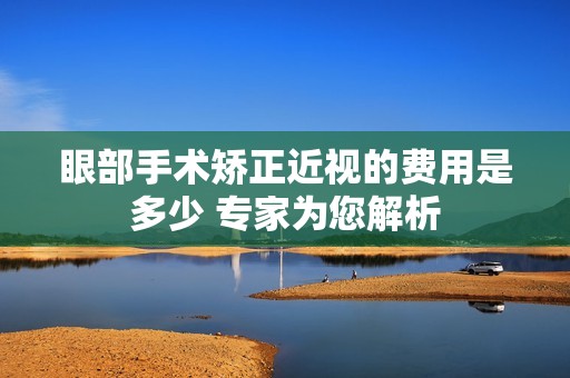 眼部手术矫正近视的费用是多少 专家为您解析