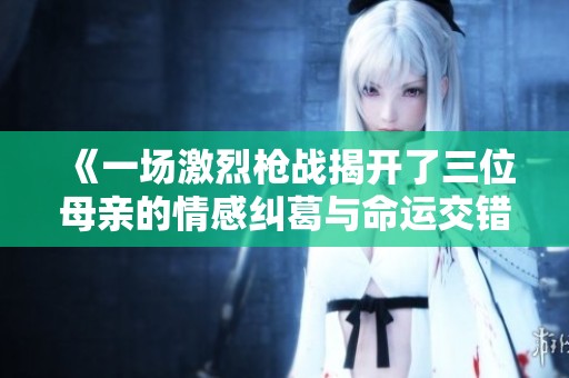 《一场激烈枪战揭开了三位母亲的情感纠葛与命运交错》