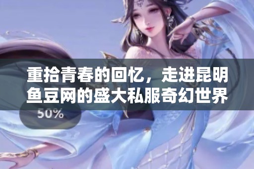 重拾青春的回忆，走进昆明鱼豆网的盛大私服奇幻世界，探索无限可能与真实体验
