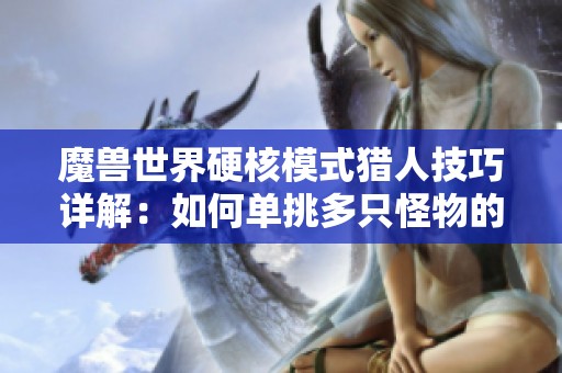魔兽世界硬核模式猎人技巧详解：如何单挑多只怪物的全面手把手指导