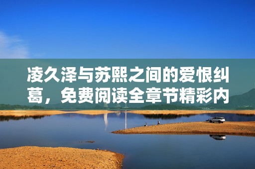 凌久泽与苏熙之间的爱恨纠葛，免费阅读全章节精彩内容揭秘