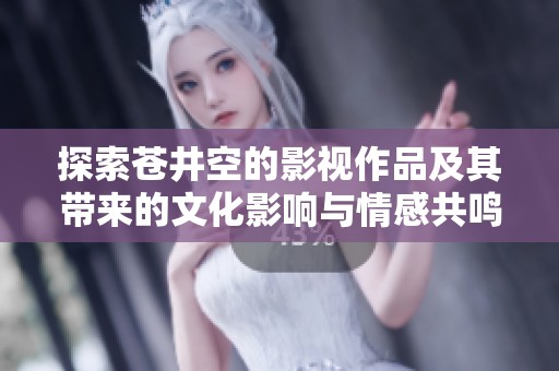 探索苍井空的影视作品及其带来的文化影响与情感共鸣