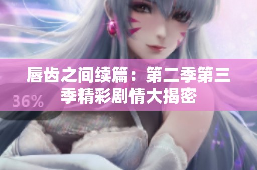 唇齿之间续篇：第二季第三季精彩剧情大揭密