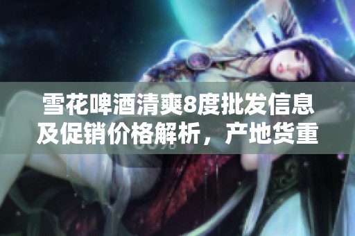 雪花啤酒清爽8度批发信息及促销价格解析，产地货重全面了解