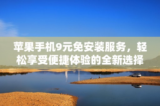 苹果手机9元免安装服务，轻松享受便捷体验的全新选择