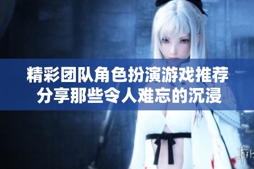 精彩团队角色扮演游戏推荐 分享那些令人难忘的沉浸式游戏体验