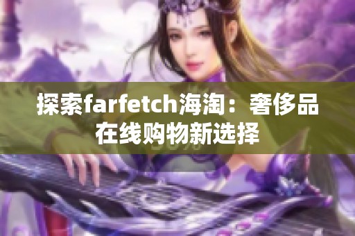 探索farfetch海淘：奢侈品在线购物新选择