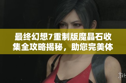 最终幻想7重制版魔晶石收集全攻略揭秘，助您完美体验游戏世界