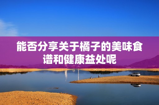 能否分享关于橘子的美味食谱和健康益处呢