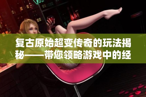 复古原始超变传奇的玩法揭秘——带您领略游戏中的经典乐趣与精彩体验