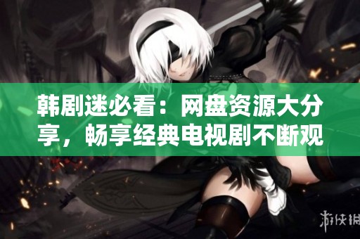 韩剧迷必看：网盘资源大分享，畅享经典电视剧不断观看