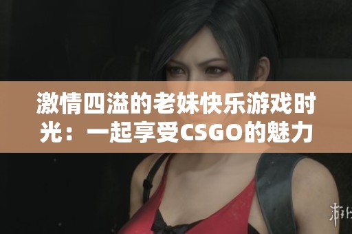 激情四溢的老妹快乐游戏时光：一起享受CSGO的魅力