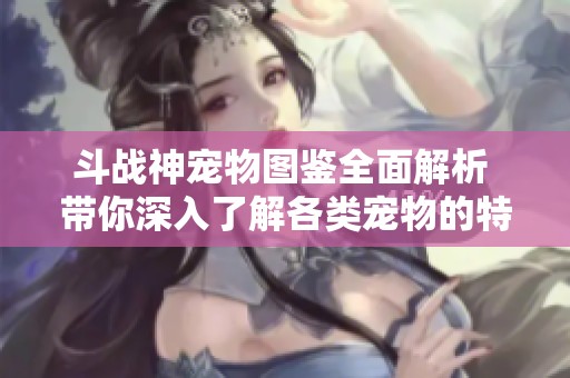 斗战神宠物图鉴全面解析 带你深入了解各类宠物的特点与技能