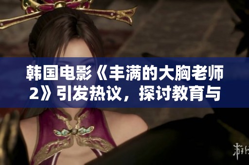 韩国电影《丰满的大胸老师2》引发热议，探讨教育与社会的复杂关系