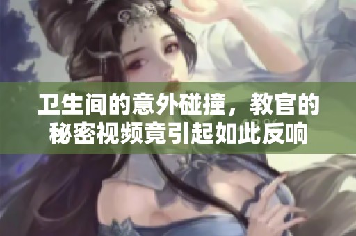 卫生间的意外碰撞，教官的秘密视频竟引起如此反响