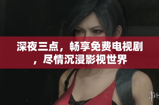 深夜三点，畅享免费电视剧，尽情沉浸影视世界