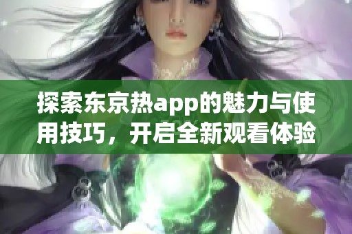 探索东京热app的魅力与使用技巧，开启全新观看体验