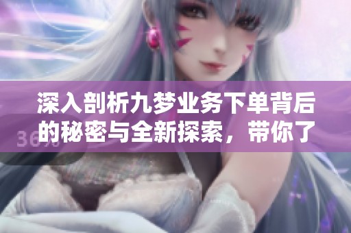 深入剖析九梦业务下单背后的秘密与全新探索，带你了解更多细节与内幕揭秘