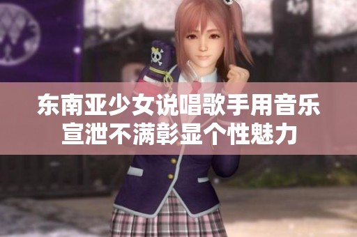 东南亚少女说唱歌手用音乐宣泄不满彰显个性魅力